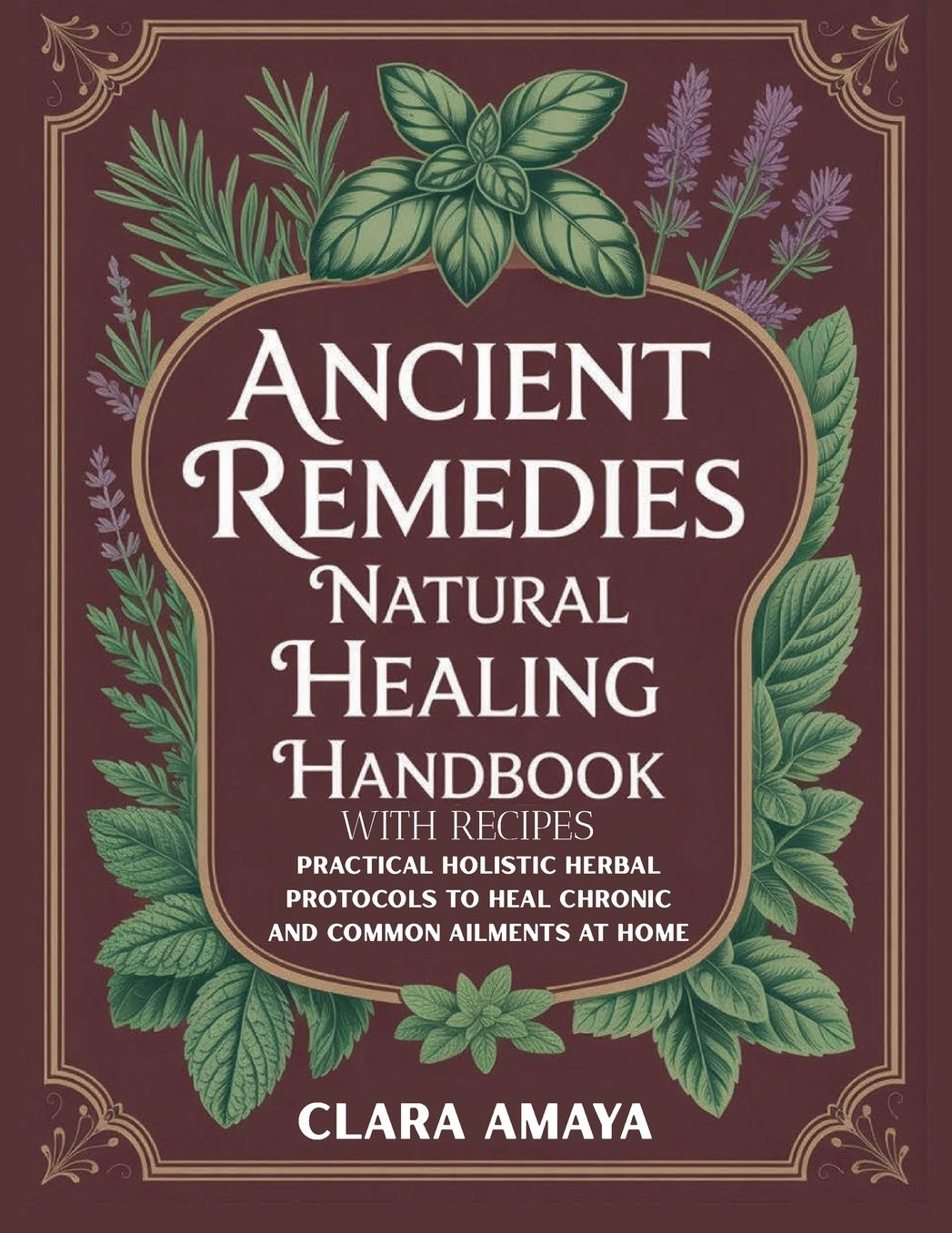 Ancient Remedies Natural Healing Handbook with Recipes: Practical Holistic Herbal Protocols to Heal Chronic and Common Ailments at Home