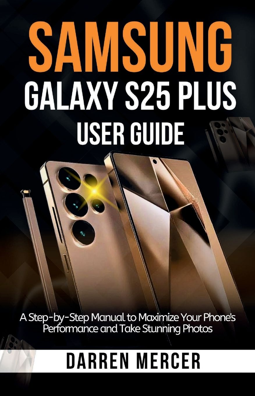Samsung Galaxy S25 Plus User Guide: A Step-by-Step Manual to Maximize Your Phone's Performance and Take Stunning Photos