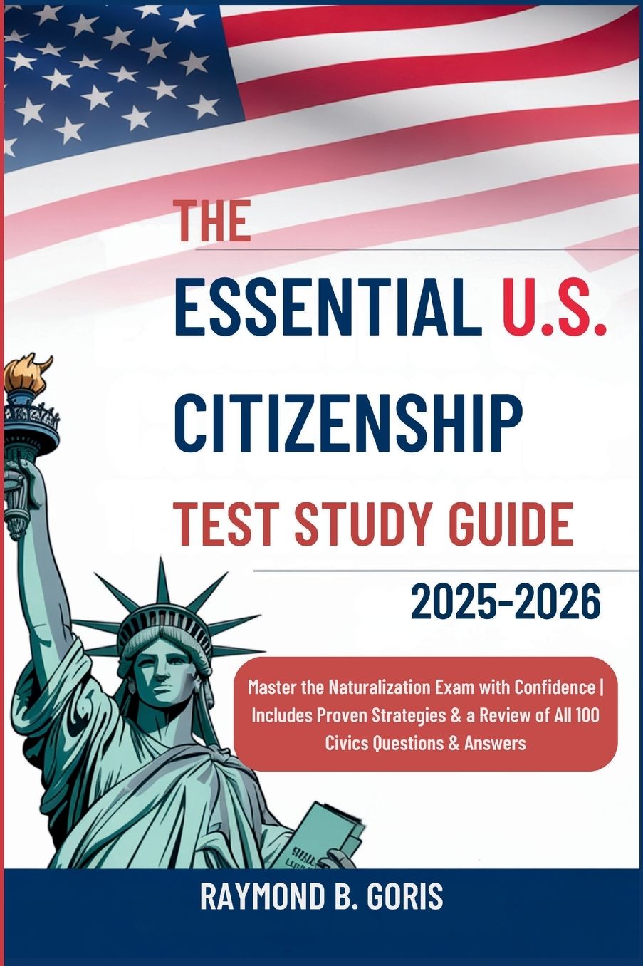 The Essential U.S. Citizenship Test Study Guide 2025-2026: Master the Naturalization Exam with Confidence Includes Proven Strategies & a Review of All 100 Civics Questions & Ans