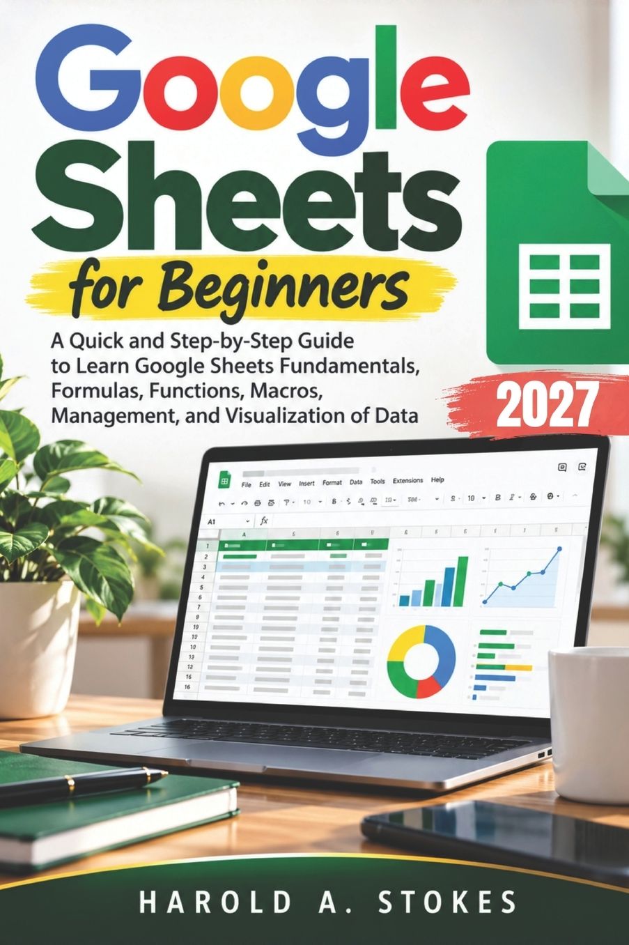 Google Sheets for Beginners: A Quick and Step-by-Step Guide to Learn Google Sheets Fundamentals, Formulas, Functions, Macros, Management, and Visualization of Data