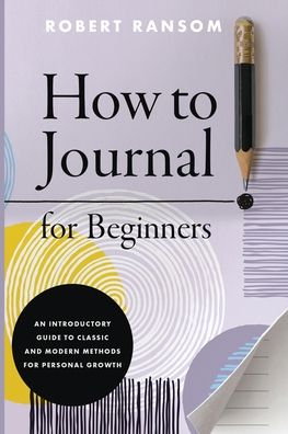 How to Journal for Beginners: An Introductory Guide to Classic and Modern Methods for Personal Growth