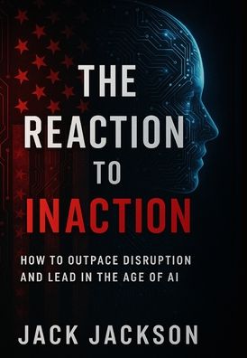 The Reaction to Inaction How to Outpace Disruption and Lead in the Age of AI