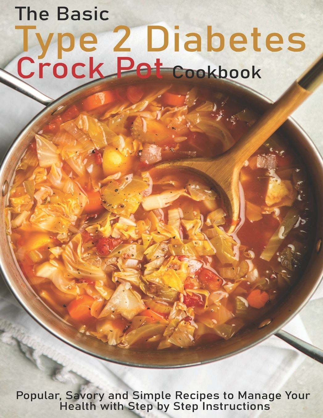 The Basic Type 2 Diabetes Crock Pot Cookbook: Popular, Savory and Simple Recipes to Manage Your Health with Step by Step Instructions