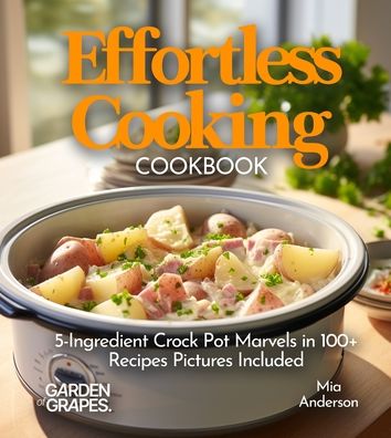 Effortless Cooking Cookbook: 5-Ingredient Crock Pot Marvels in 100+ Recipes Featuring Chicken Alfredo Pasta, Indian Butter Chicken to Jamaican Jerk Pork, Pictures Included