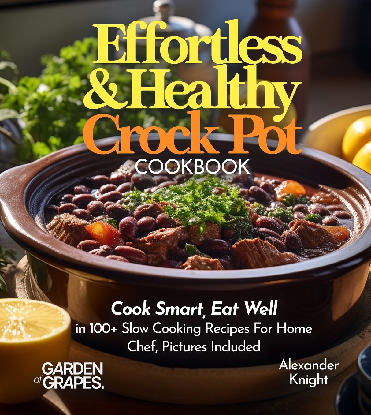 Effortless and Healthy Crock Pot Cookbook: Cook Smart, Eat Well With Dishes From Asian-Inspired Beef and Broccoli to Greek Lemon Potatoes with Chicken and 100+ Slow Cooking Recipes For Home Chef, Pictures Included