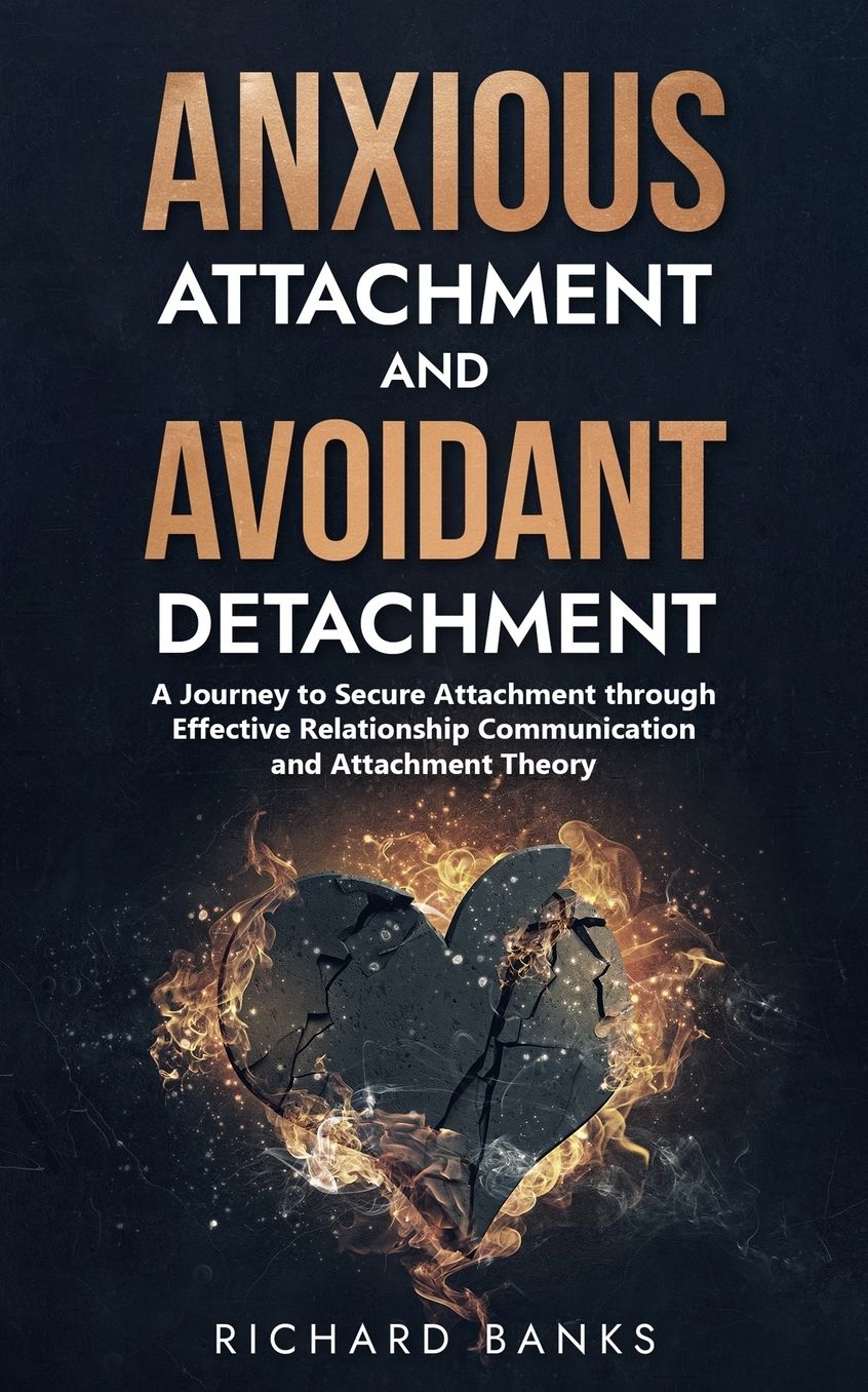 Anxious Attachment and Avoidant Detachment: A Journey to Secure Attachment through Effective Relationship Communication and Attachment Theory