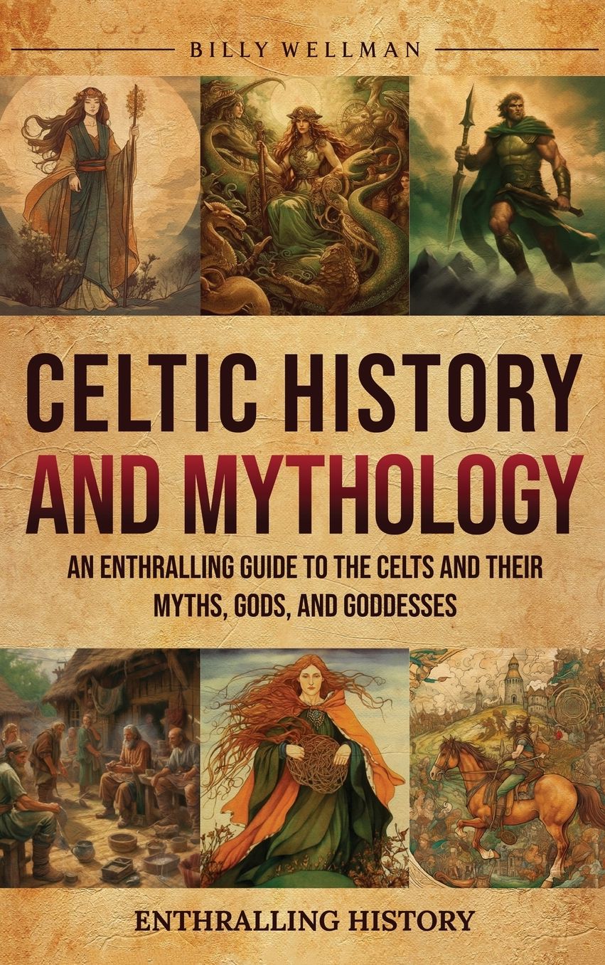 Celtic History and Mythology: An Enthralling Guide to the Celts and their Myths, Gods, and Goddesses