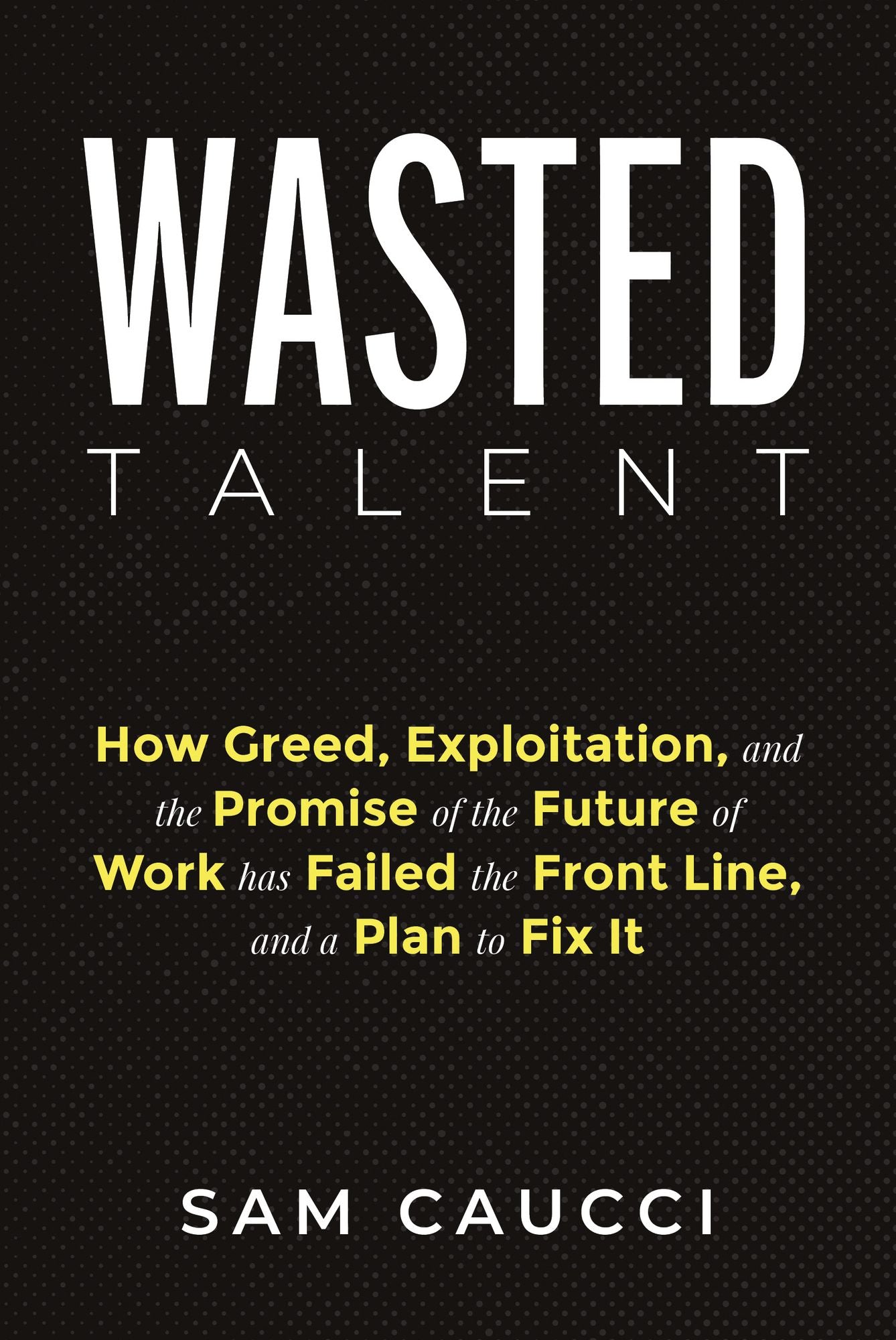 Wasted Talent: How Greed, Exploitation, and the Promise of the Future of Work has Failed the Front Line, and a Plan to Fix It