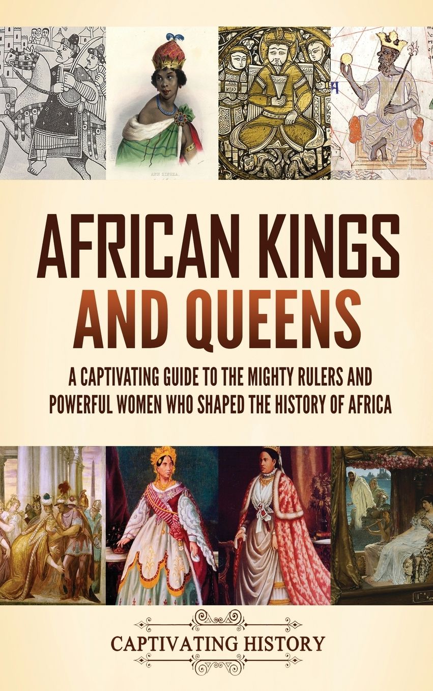 African Kings and Queens: A Captivating Guide to the Mighty Rulers and Powerful Women Who Shaped the History of Africa