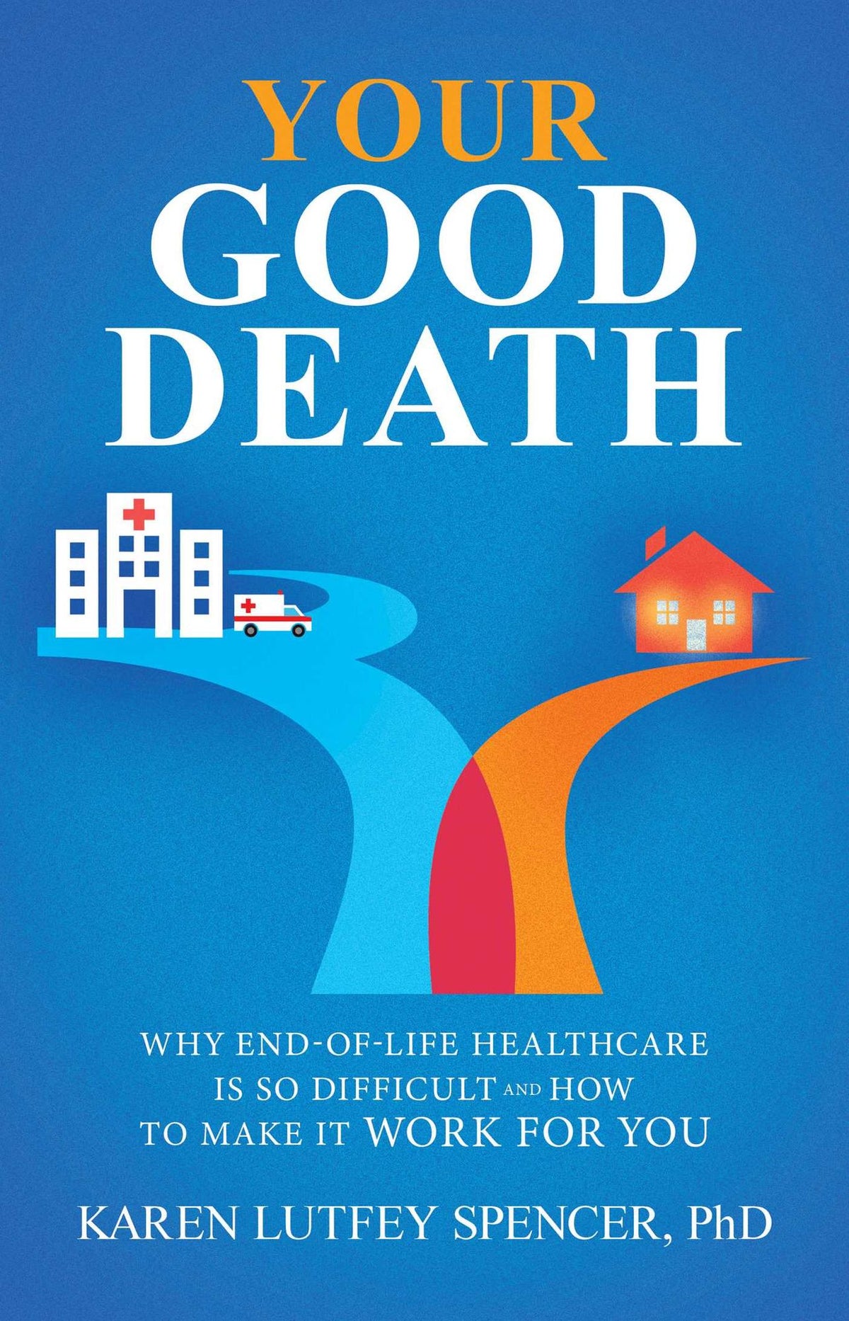 Your Good Death: Why End-of-Life Healthcare Is So Difficult and How to Make it Work for You