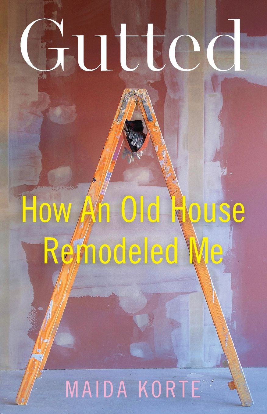 Gutted: How an Old House Remodeled Me