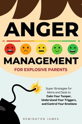 Anger Management For Explosive Parents: Super Strategies for Moms and Dads to Calm Your Temper, Understand Your Triggers, and Control Your Emotions