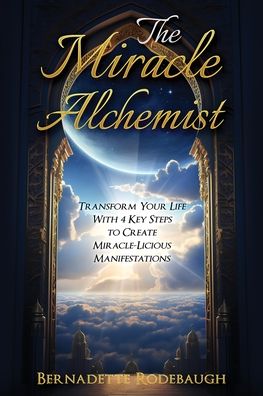 The Miracle Alchemist: Transform Your Life With 4 Key Steps to Create Miracle-Licious Manifestations