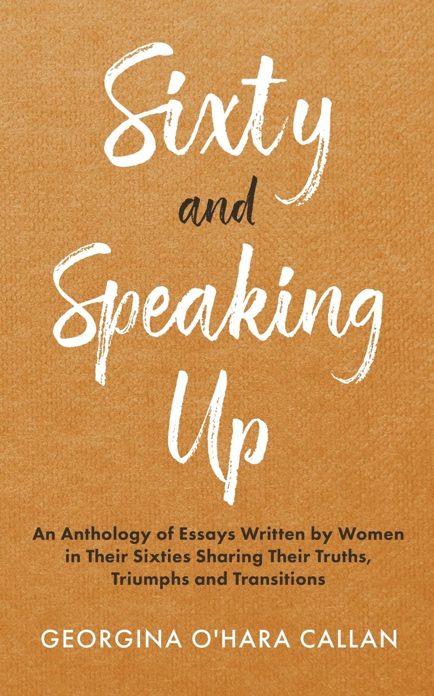Sixty and Speaking Up: An Anthology of Essays Written by Women in their Sixties Sharing their Truths, Triumphs and Transitions