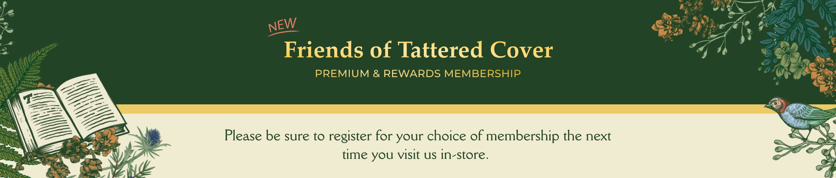 Image Banner - Friends of Tattered Cover Premium & Rewards Membership. Please be sure to register for your choice of membership the next time you visit us in-store.