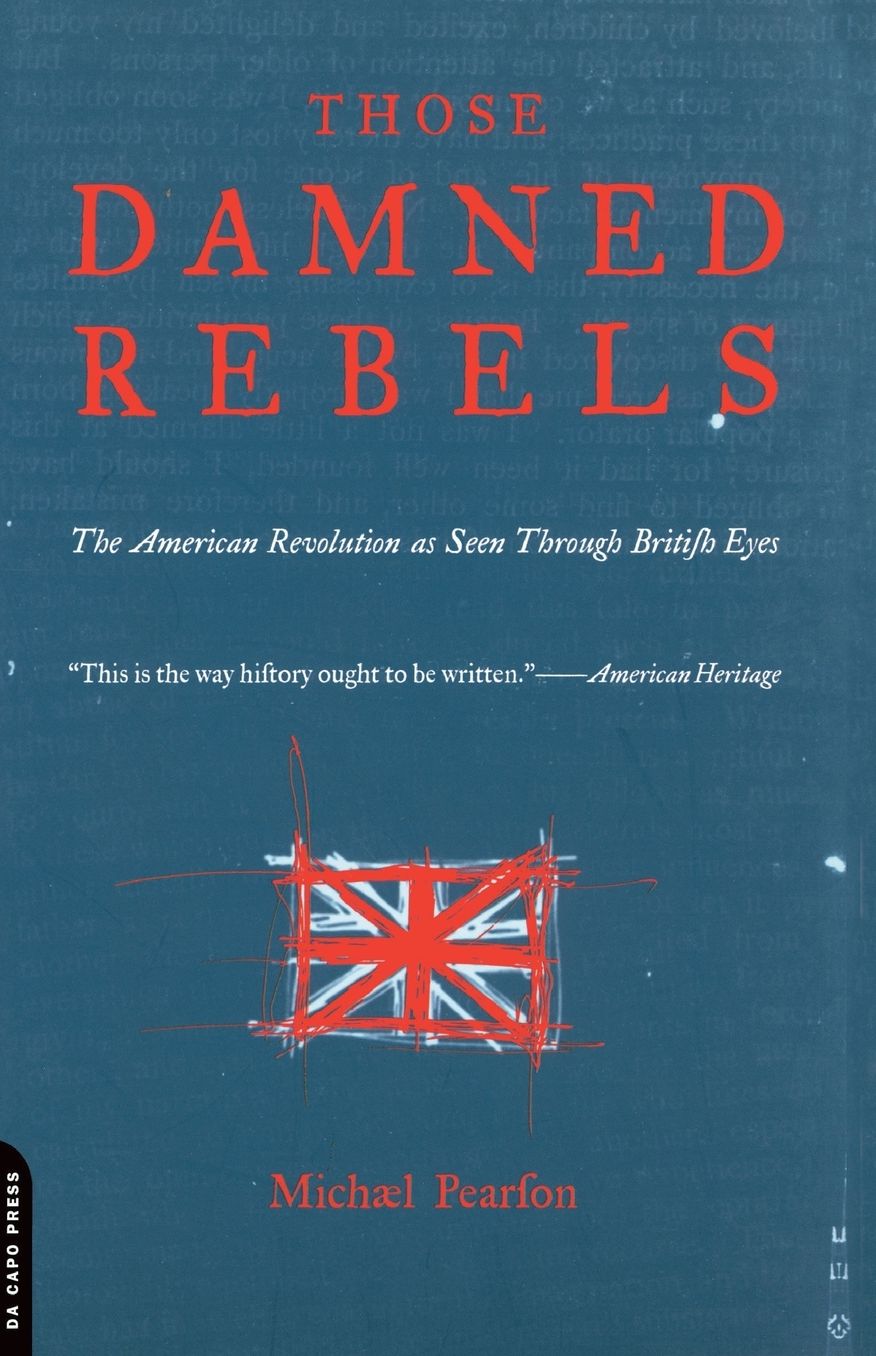 Those Damned Rebels: The American Revolution As Seen Through British Eyes