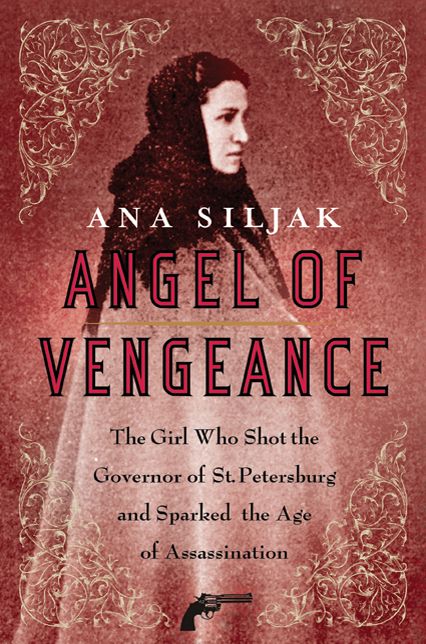 Angel of Vengeance: The Girl Who Shot the Governor of St. Petersburg and Sparked the Age of Assassination