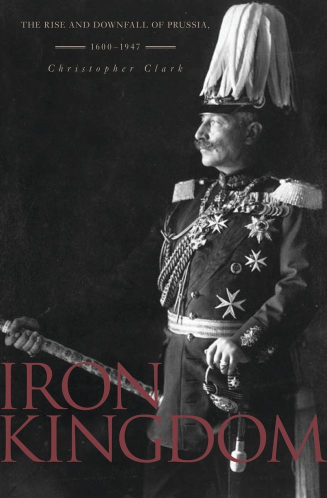 Iron Kingdom: The Rise and Downfall of Prussia, 1600-1947
