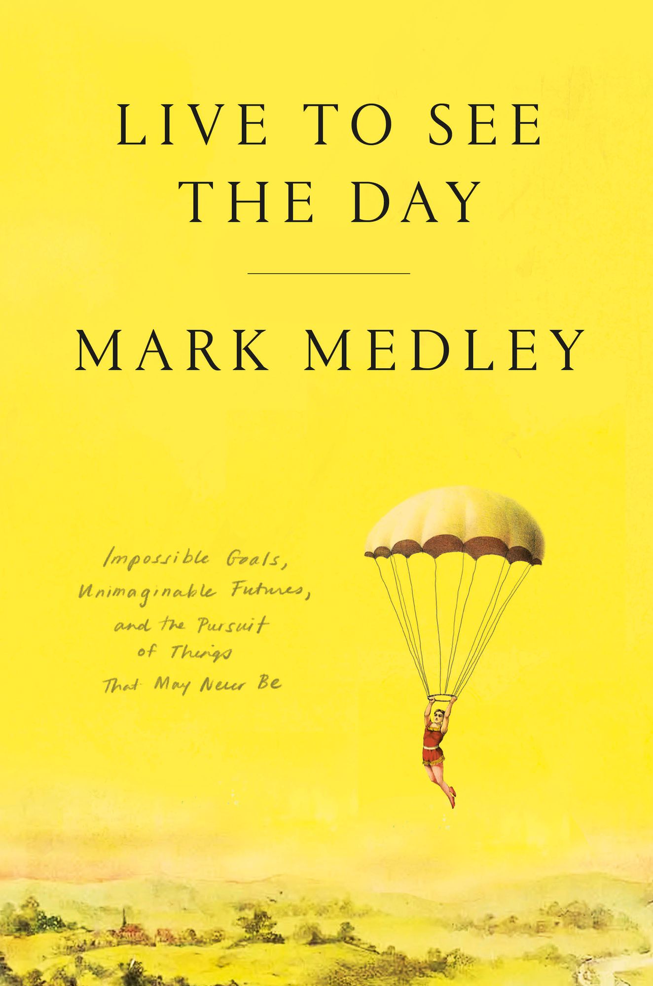 Live to See the Day: Impossible Goals, Unimaginable Futures, and the Pursuit of Things That May Never Be