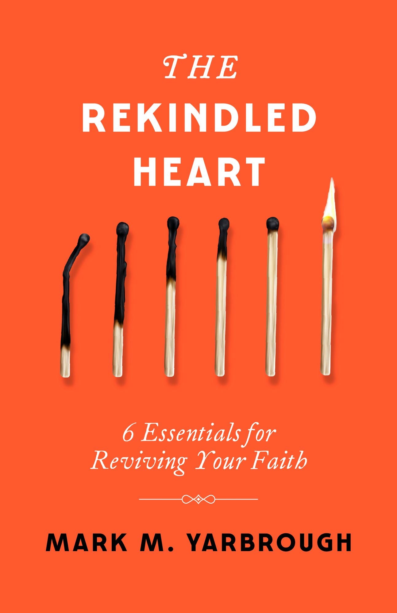 The Rekindled Heart: 6 Essentials for Reviving Your Faith
