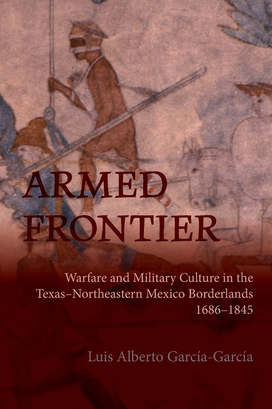 Armed Frontier: Warfare and Military Culture in the Texas-Northeastern Mexico Borderlands,1686-1845
