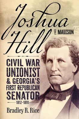 Joshua Hill of Madison: Civil War Unionist and Georgia's First Republican Senator, 1812-1891