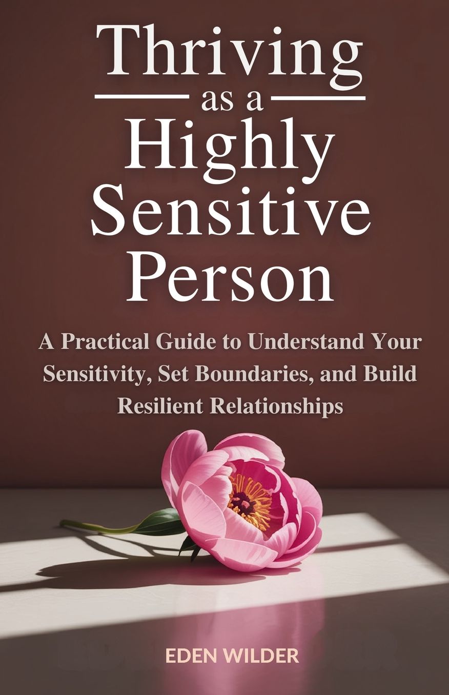 Thriving as a Highly Sensitive Person: A Practical Guide to Understand Your Sensitivity, Set Boundaries, and Build Resilient Relationships