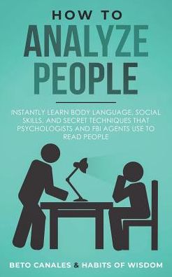 How to Analyze People: Instantly Learn Body Language, Social Skills, and Secret Techniques that Psychologists and FBI Agents Use to Read People