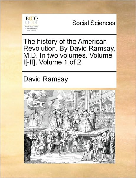 The History of the American Revolution. by David Ramsay, M.D. in Two Volumes. Volume I[-II]. Volume 1 of 2