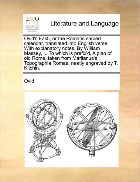 Ovid's Fasti, or the Romans Sacred Calendar, Translated Into English Verse. with Explanatory Notes. by William Massey, ... to Which Is Prefix'd, a Plan of Old Rome, Taken from Marlianus's Topographia Romae, Neatly Engraved by T. Kitchin.