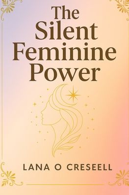 The Silent Feminine Power: Discover the Hidden Strength of Softness, Intuition, and Grace to Heal, Manifest, and Transform Your Life While Reclaiming Your Authentic Feminine Energy and True Inner Power