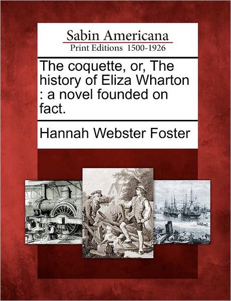 The Coquette, Or, the History of Eliza Wharton: A Novel Founded on Fact.