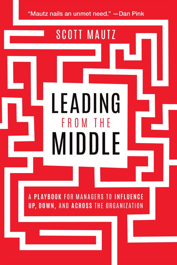 Leading from the Middle: A Playbook for Managers to Influence Up, Down, and Across the Organization