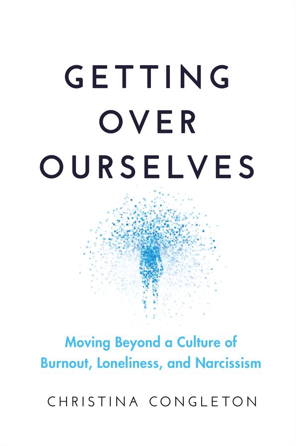 Getting Over Ourselves: Moving Beyond a Culture of Burnout, Loneliness, and Narcissism