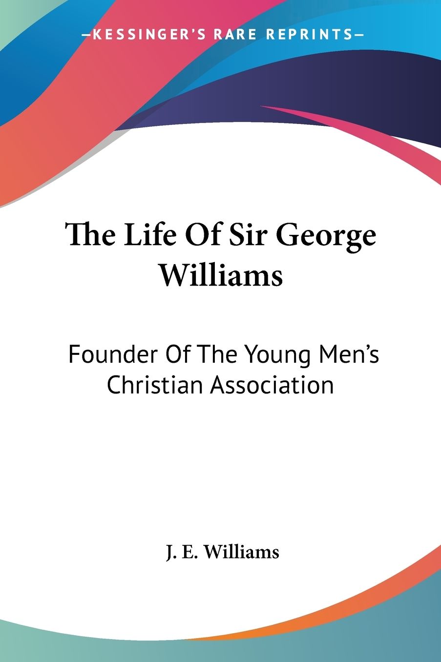 The Life Of Sir George Williams: Founder Of The Young Men's Christian Association