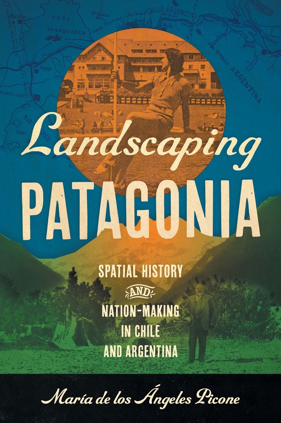 Landscaping Patagonia: Spatial History and Nation-Making in Chile and Argentina