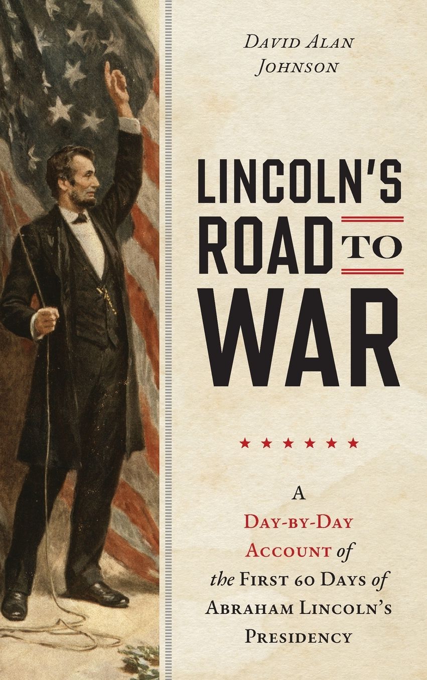 Lincoln's Road to War: A Day-by-Day Account of the First 60 Days of Abraham Lincoln's Presidency