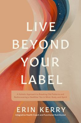 Live Beyond Your Label: A Holistic Approach to Breaking Old Patterns and Rediscovering a Healthier You in Mind, Body, and Spirit