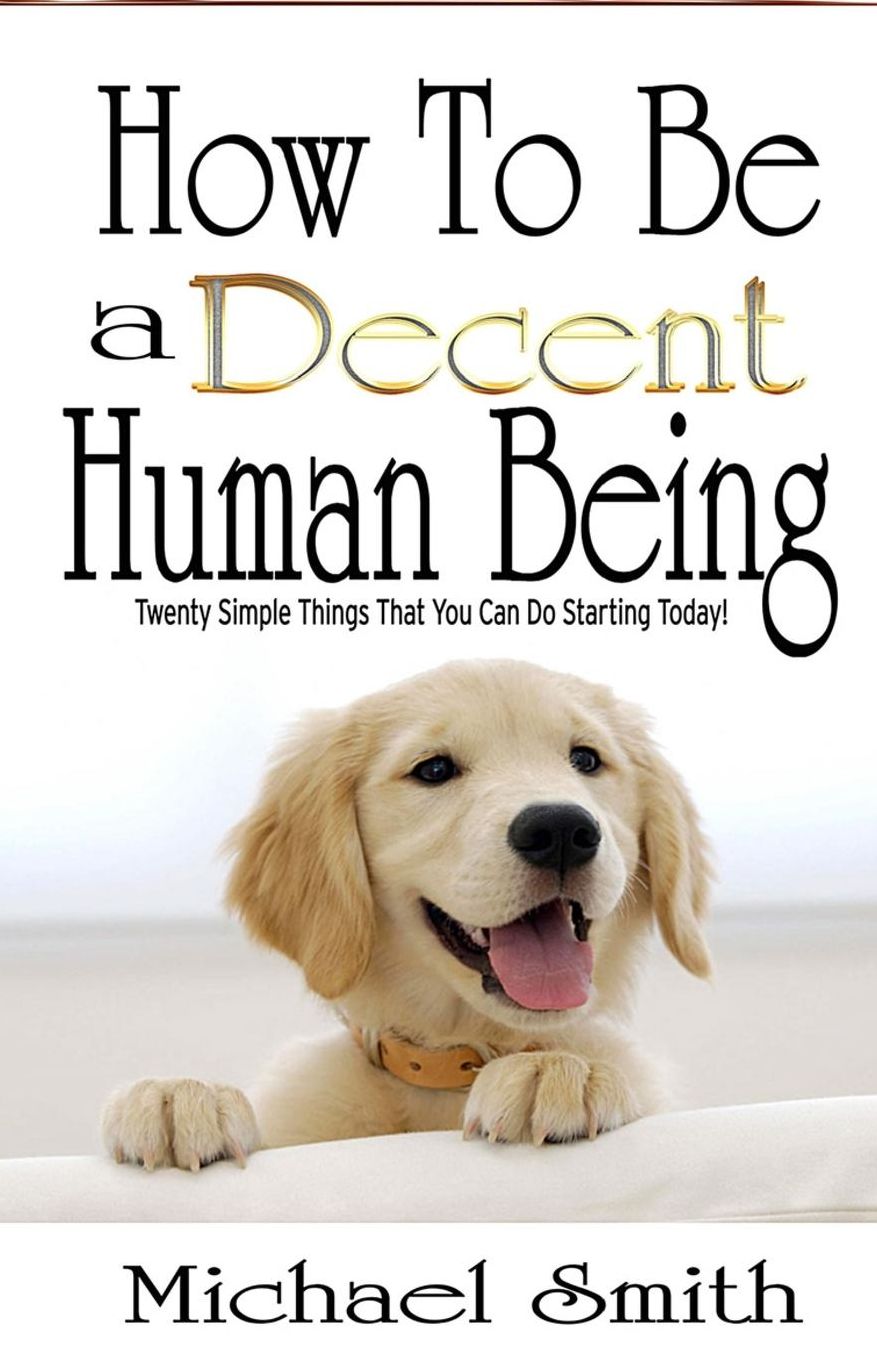 How To Be A Decent Human Being: Twenty Simple Things That You Can Do Starting Today!