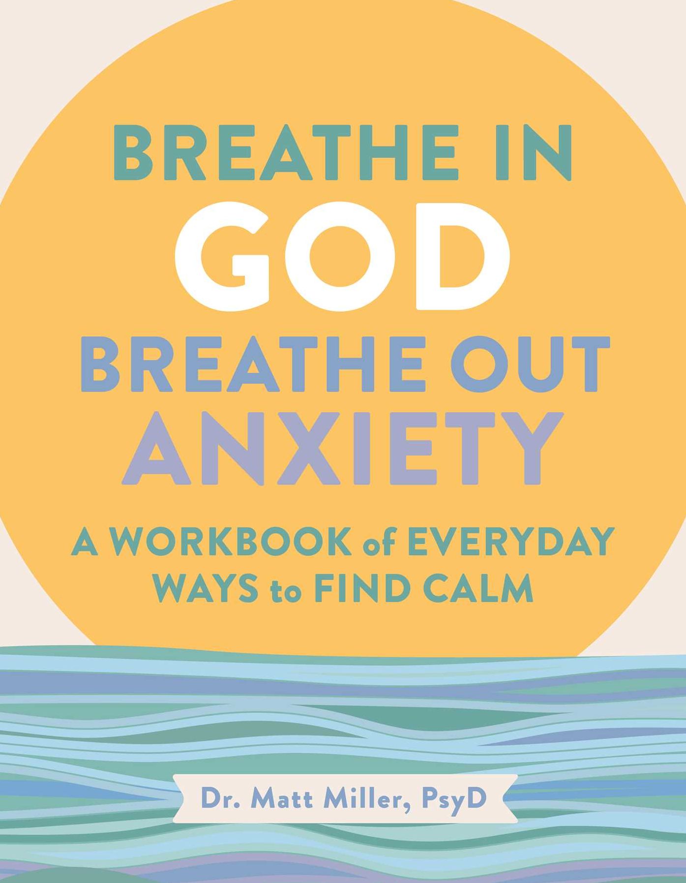Breathe in God, Breathe Out Anxiety: A Workbook of Everyday Ways to Find Calm by Welcoming the Spirit