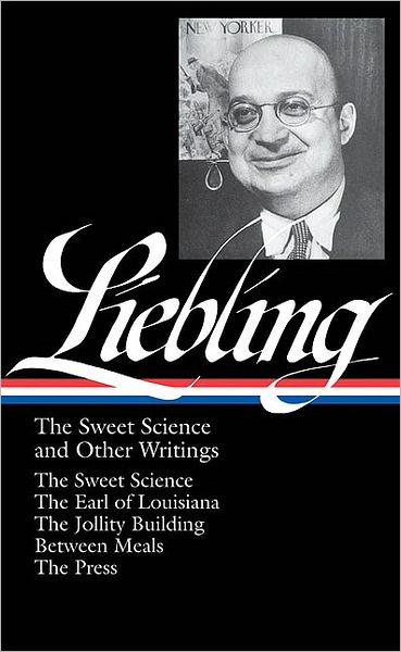 A. J. Liebling: The Sweet Science and Other Writings (LOA #191): The Sweet Science / The Earl of Louisiana / The Jollity Building / Between Meals/ The Press