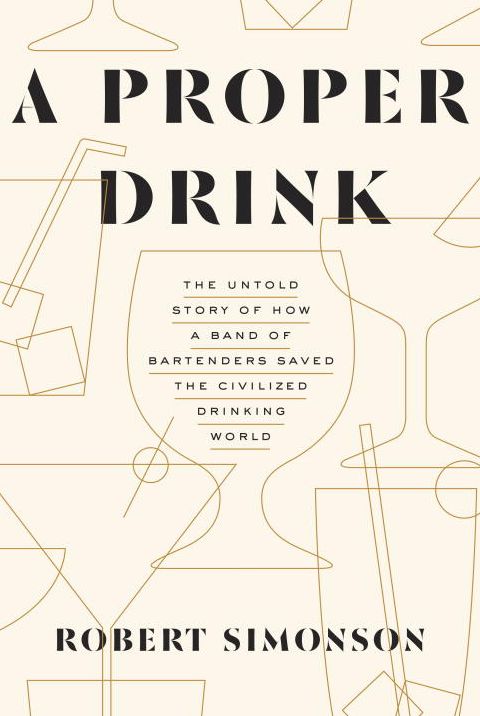A Proper Drink: The Untold Story of How a Band of Bartenders Saved the Civilized Drinking World [A Cocktails Book]