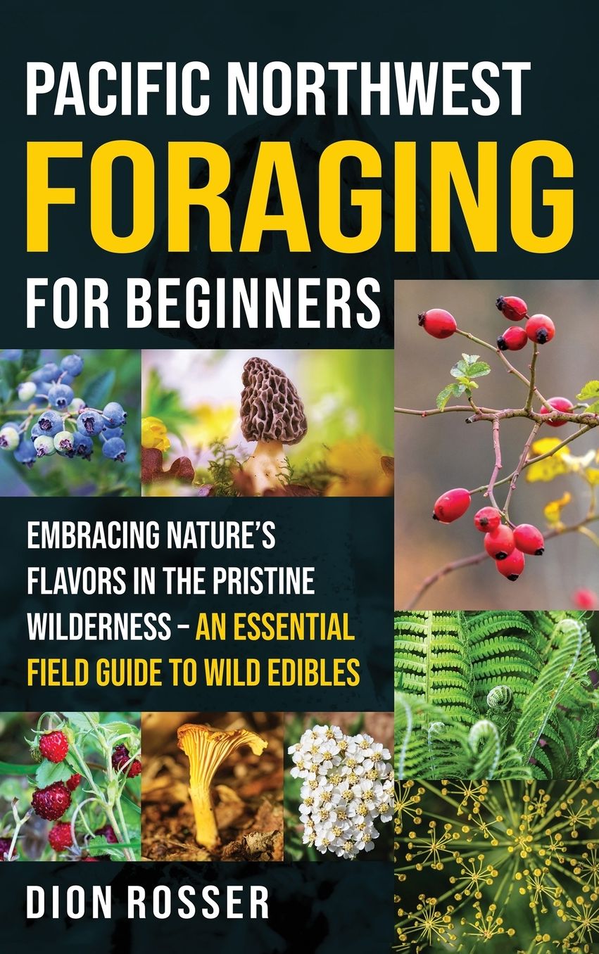 Pacific Northwest Foraging for Beginners: Embracing Nature's Flavors in the Pristine Wilderness - An Essential Field Guide to Wild Edibles