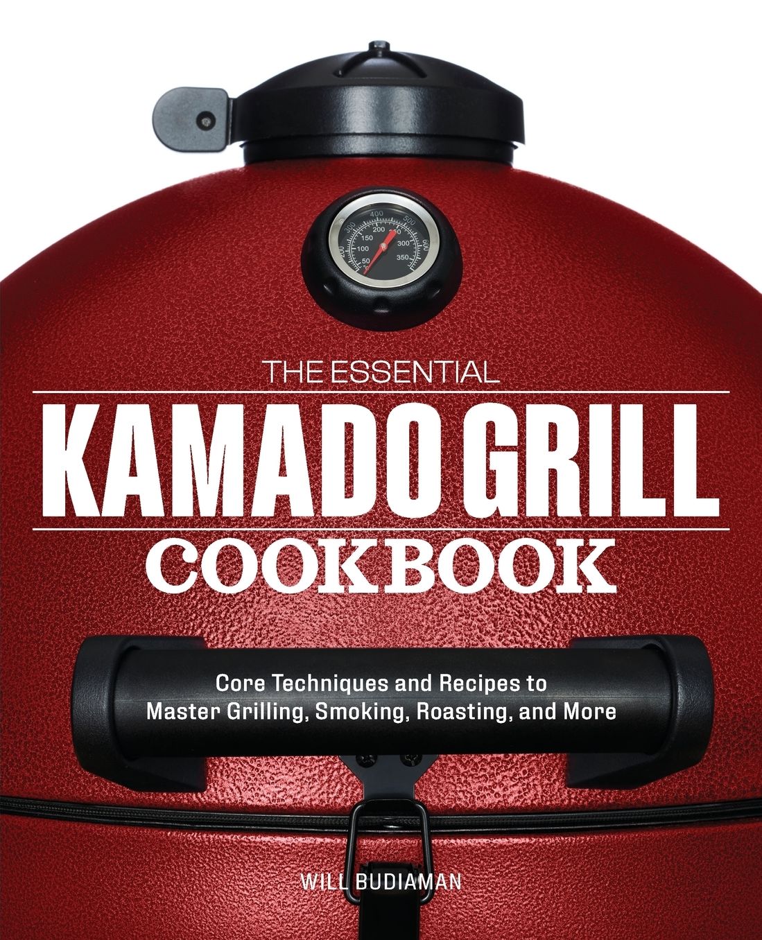 The Essential Kamado Grill Cookbook: Core Techniques and Recipes to Master Grilling, Smoking, Roasting, and More