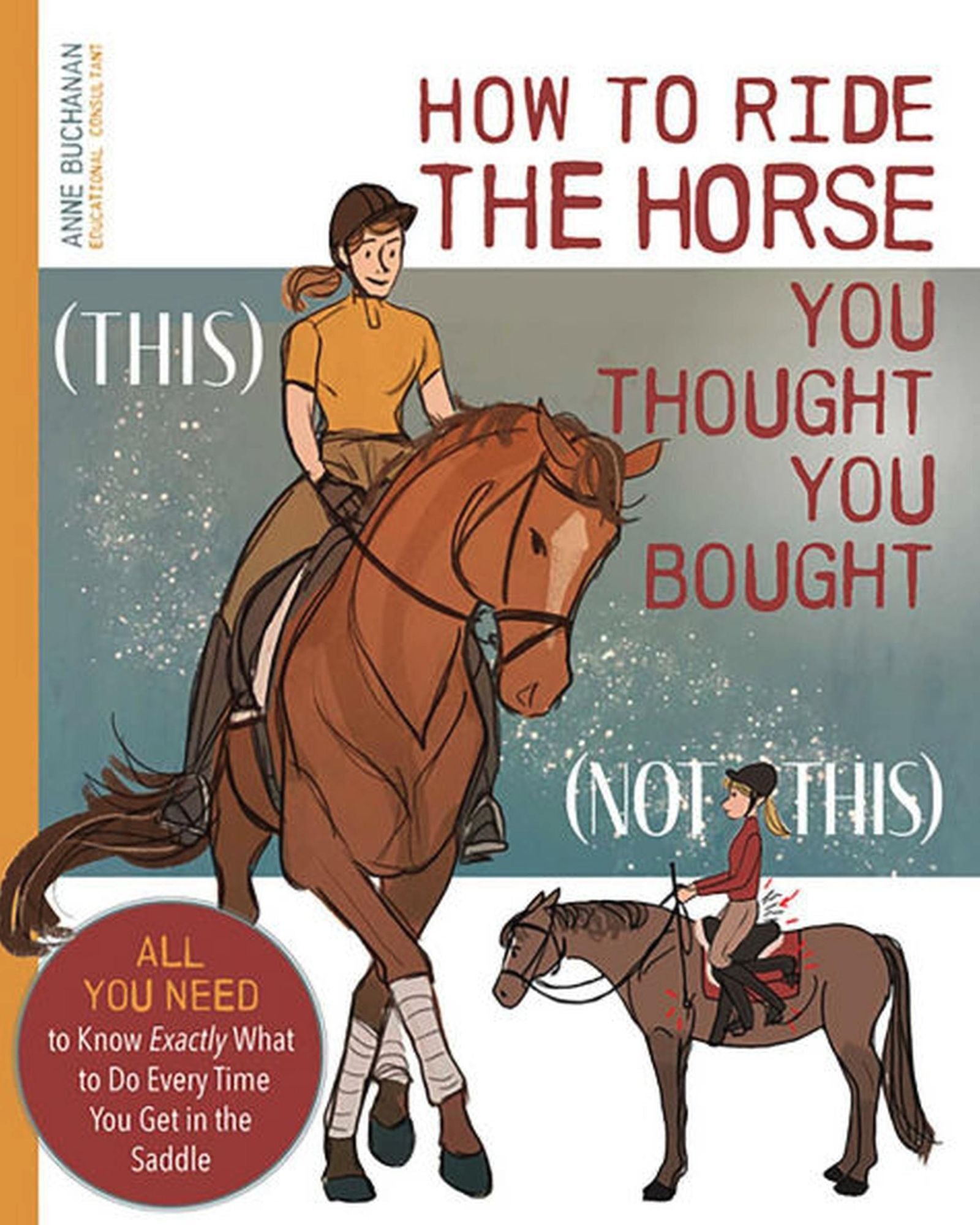 How to Ride the Horse You Thought You Bought: All You Need to Know Exactly What to Do Every Time You Get in the Saddle