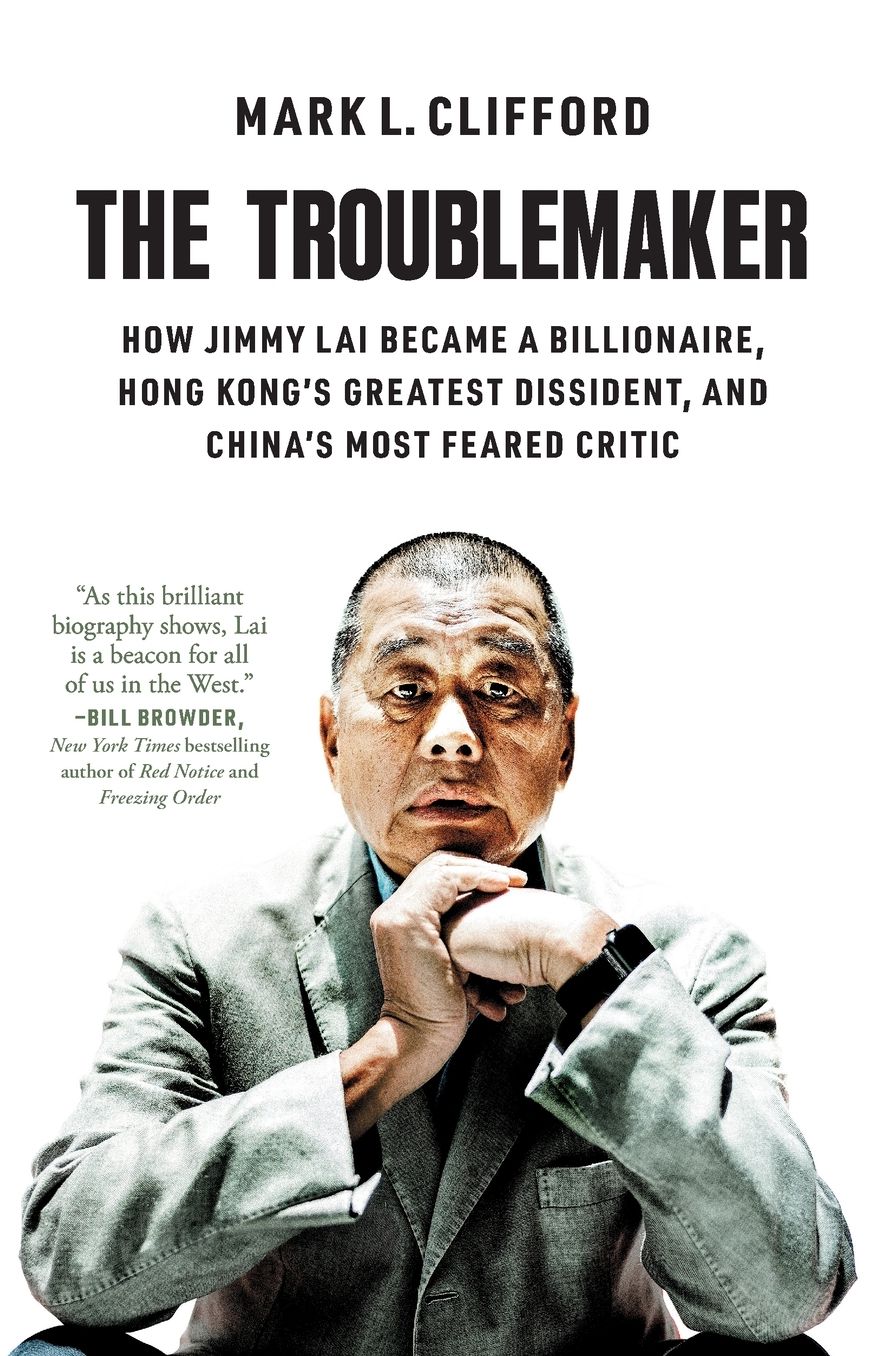 The Troublemaker: How Jimmy Lai Became a Billionaire, Hong Kong's Greatest Dissident, and China's Most Feared Critic