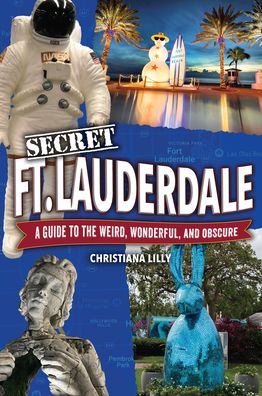 Secret Fort Lauderdale: A Guide to the Weird, Wonderful, and Obscure