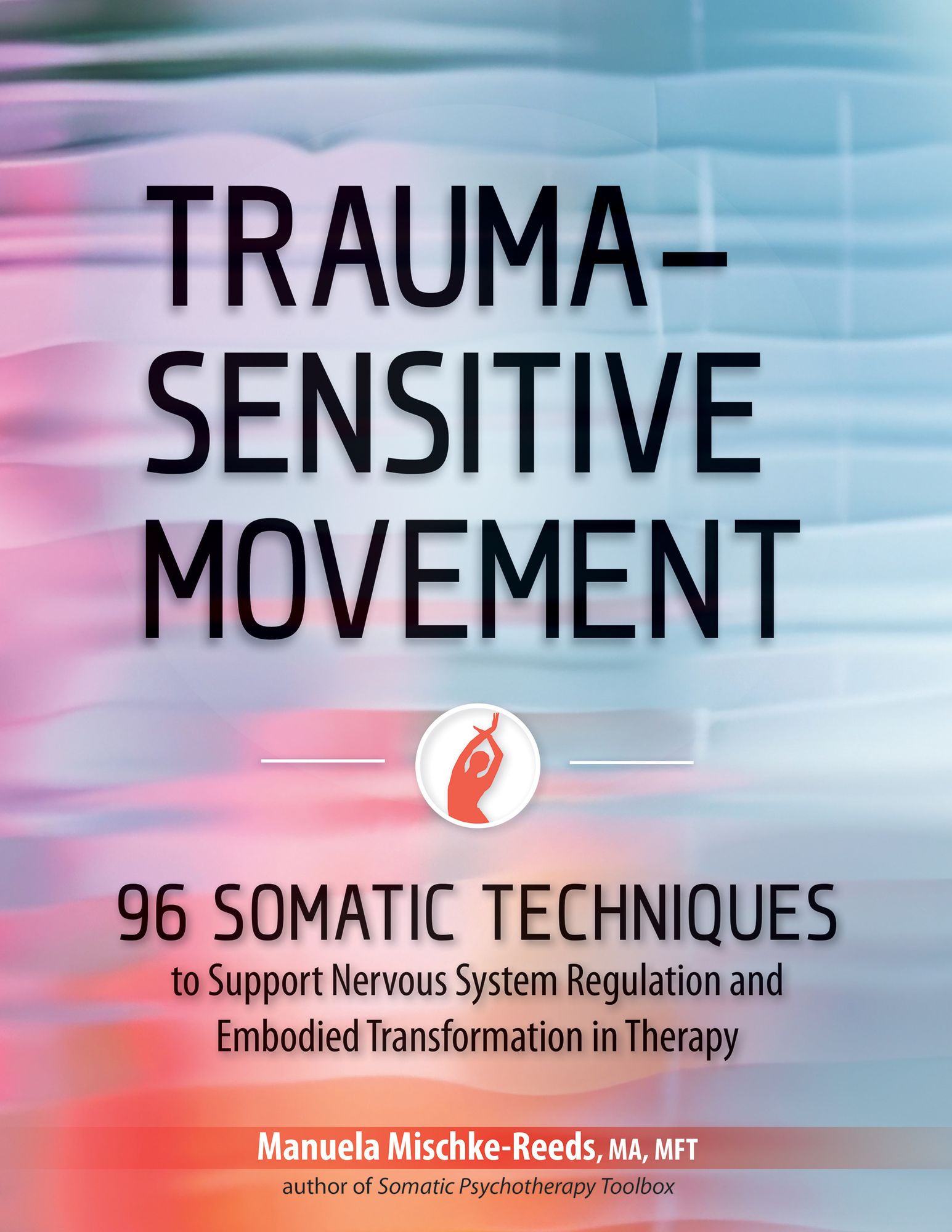 Trauma-Sensitive Movement: 96 Somatic Techniques to Support Nervous System Regulation and Embodied Transformation in Therapy