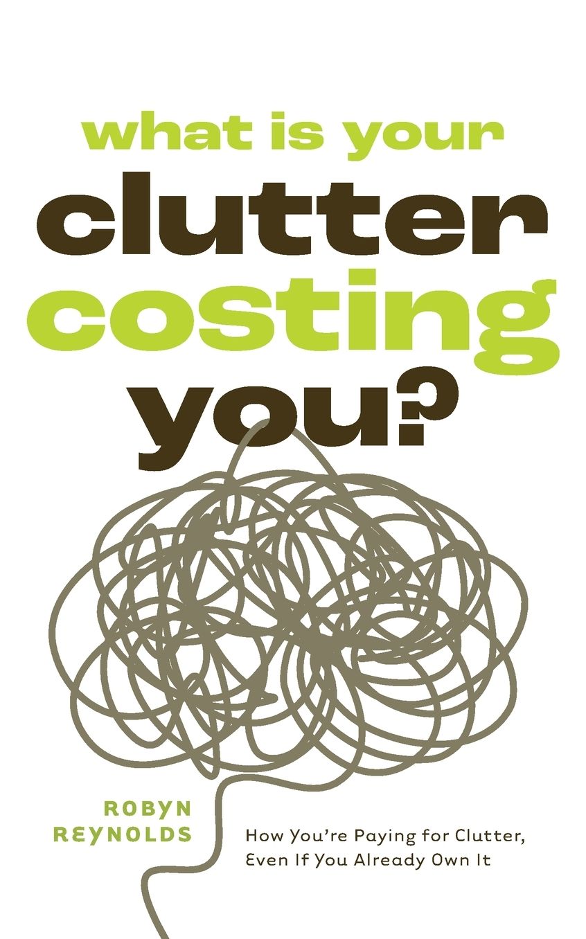 What Is Your Clutter Costing You?: How You're Paying for Clutter, Even If You Already Own It (How to get Organized and Stay Organized)