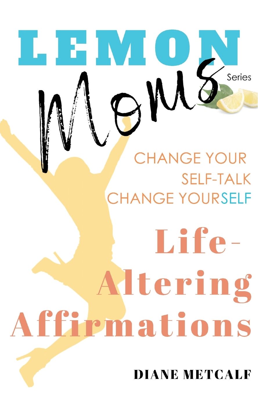 Lemon Moms Life-Altering Affirmations: Change Your Self-Talk, Change YourSELF